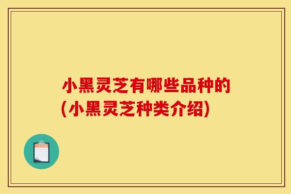小黑灵芝有哪些品种的(小黑灵芝种类介绍)