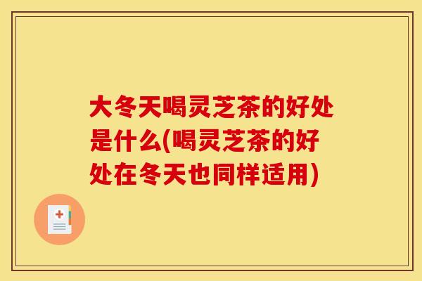 大冬天喝灵芝茶的好处是什么(喝灵芝茶的好处在冬天也同样适用)
