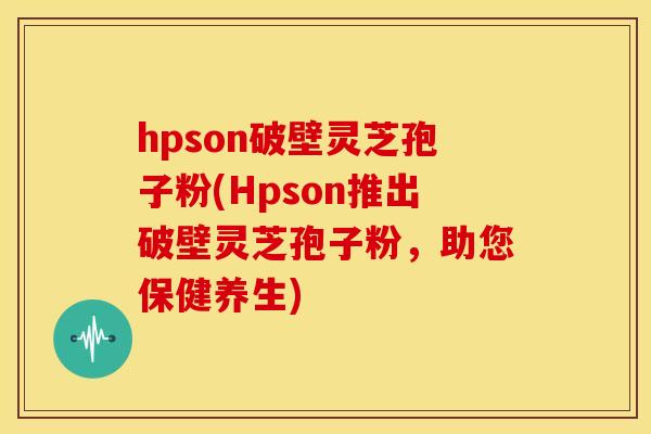 hpson破壁灵芝孢子粉(Hpson推出破壁灵芝孢子粉，助您保健养生)