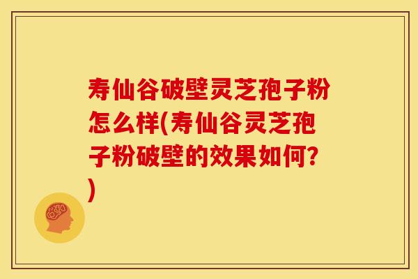 寿仙谷破壁灵芝孢子粉怎么样(寿仙谷灵芝孢子粉破壁的效果如何?)