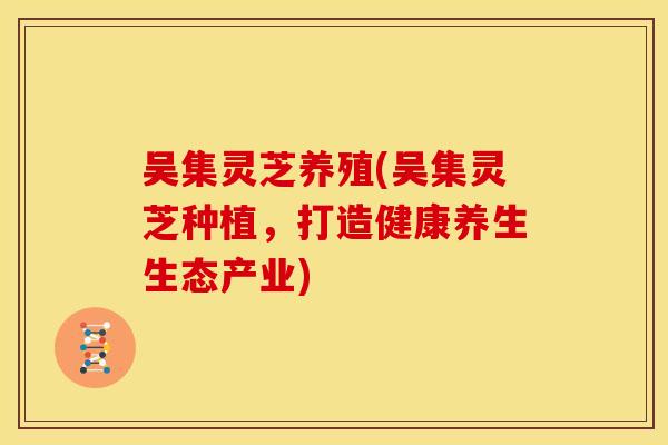 吴集灵芝养殖(吴集灵芝种植,打造健康养生生态产业)