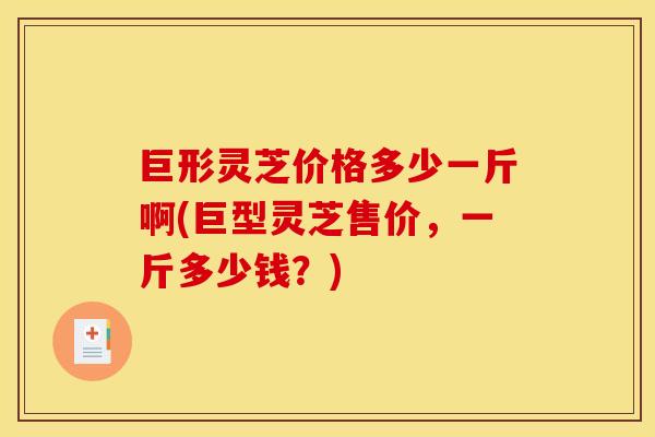 巨形灵芝价格多少一斤啊(巨型灵芝售价,一斤多少钱?)