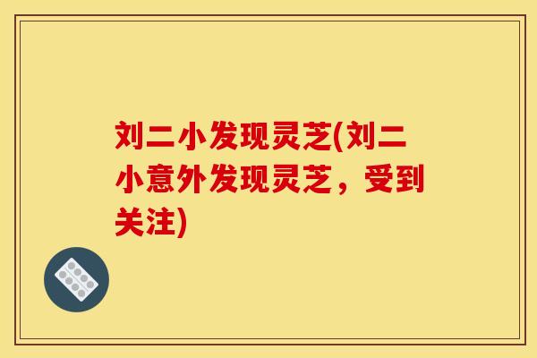 刘二小发现灵芝(刘二小意外发现灵芝,受到关注)