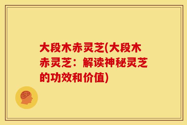 大段木赤灵芝(大段木赤灵芝:解读神秘灵芝的功效和价值)