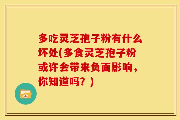 多吃灵芝孢子粉有什么坏处(多食灵芝孢子粉或许会带来负面影响，你知道吗？)