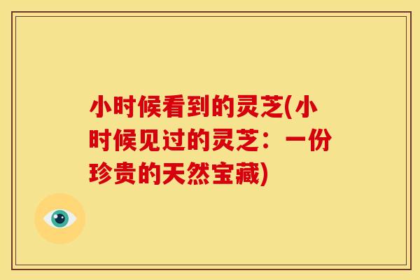 小时候看到的灵芝(小时候见过的灵芝：一份珍贵的天然宝藏)