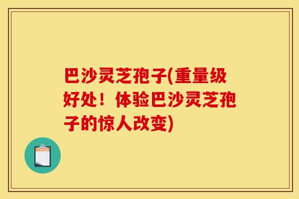 巴沙灵芝孢子(重量级好处!体验巴沙灵芝孢子的惊人改变)