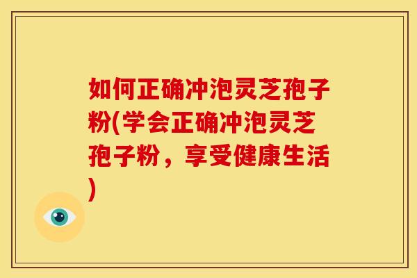 如何正确冲泡灵芝孢子粉(学会正确冲泡灵芝孢子粉,享受健康生活)