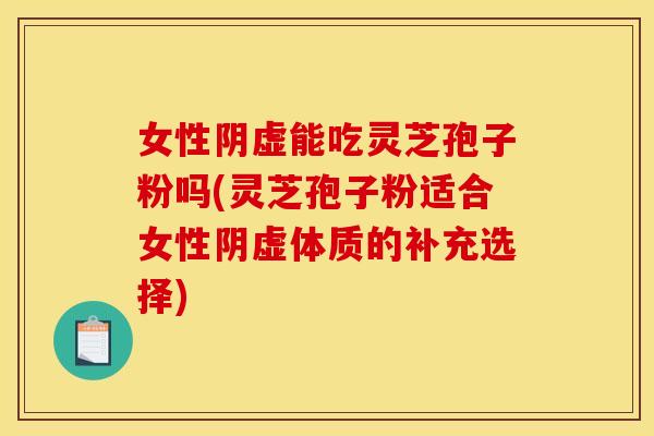 女性阴虚能吃灵芝孢子粉吗(灵芝孢子粉适合女性阴虚体质的补充选择)