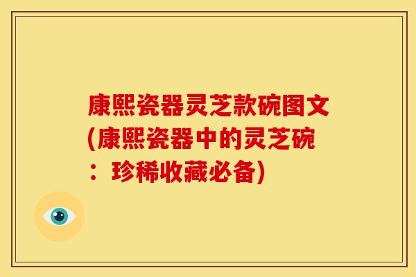 康熙瓷器灵芝款碗图文(康熙瓷器中的灵芝碗:珍稀收藏必备)