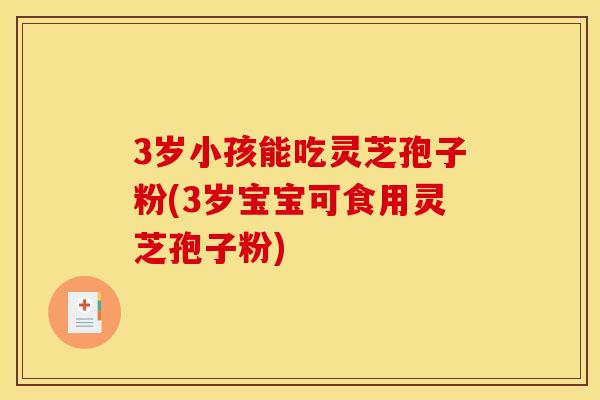 3岁小孩能吃灵芝孢子粉(3岁宝宝可食用灵芝孢子粉)