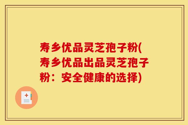 寿乡优品灵芝孢子粉(寿乡优品出品灵芝孢子粉:安全健康的选择)