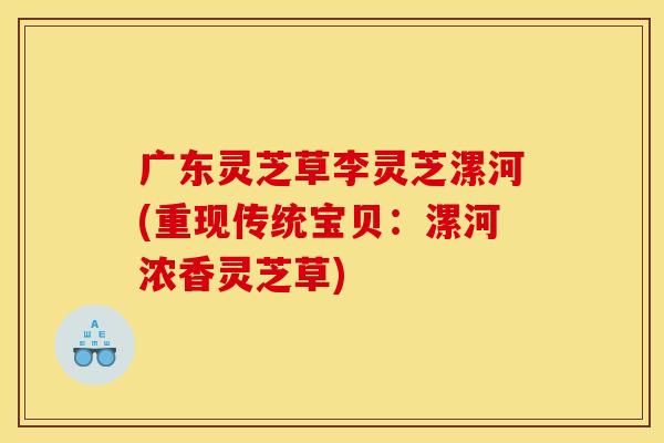 广东灵芝草李灵芝漯河(重现传统宝贝:漯河浓香灵芝草)
