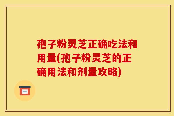 孢子粉灵芝正确吃法和用量(孢子粉灵芝的正确用法和剂量攻略)