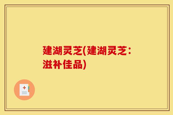 建湖灵芝(建湖灵芝：滋补佳品)