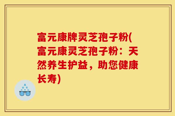 富元康牌灵芝孢子粉(富元康灵芝孢子粉：天然养生护益，助您健康长寿)