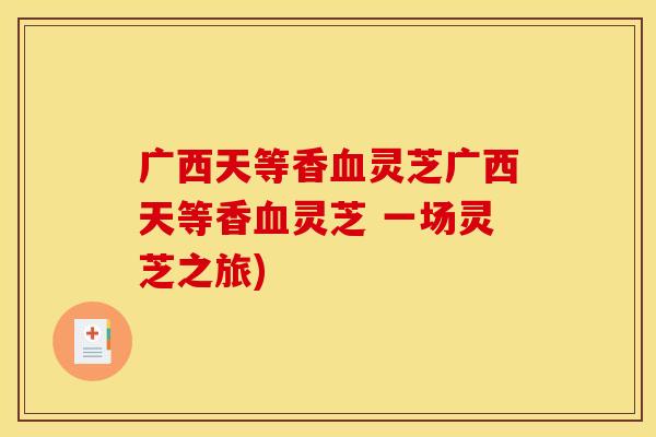 广西天等香血灵芝广西天等香血灵芝 一场灵芝之旅)