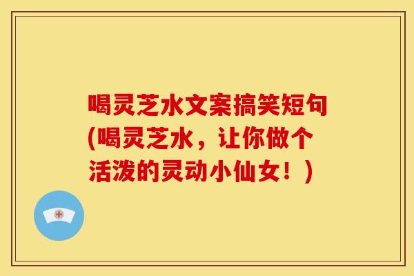 喝灵芝水文案搞笑短句(喝灵芝水,让你做个活泼的灵动小仙女!)