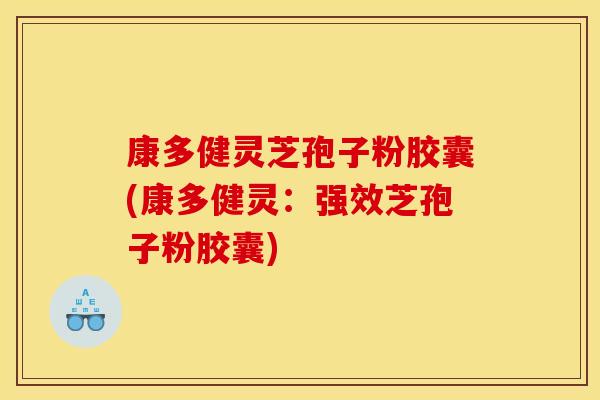 康多健灵芝孢子粉胶囊(康多健灵:强效芝孢子粉胶囊)