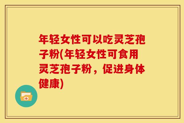 年轻女性可以吃灵芝孢子粉(年轻女性可食用灵芝孢子粉，促进身体健康)