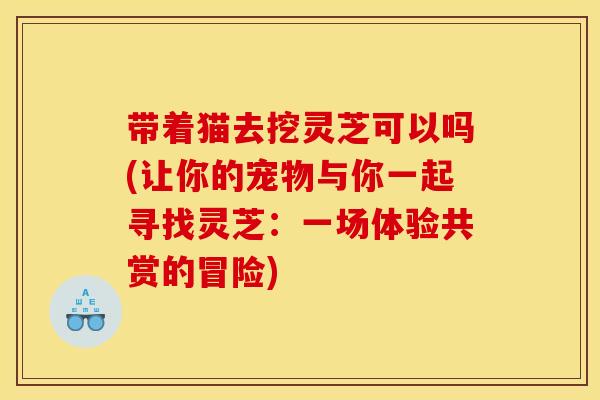 带着猫去挖灵芝可以吗(让你的宠物与你一起寻找灵芝：一场体验共赏的冒险)