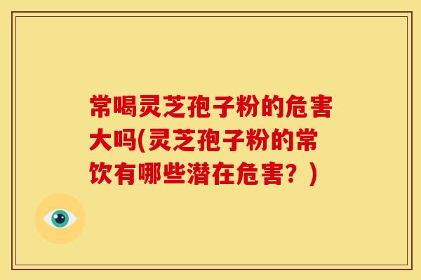 常喝灵芝孢子粉的危害大吗(灵芝孢子粉的常饮有哪些潜在危害?)