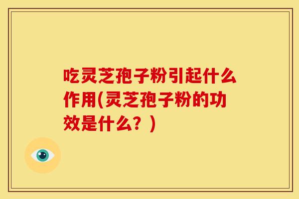 吃灵芝孢子粉引起什么作用(灵芝孢子粉的功效是什么?)