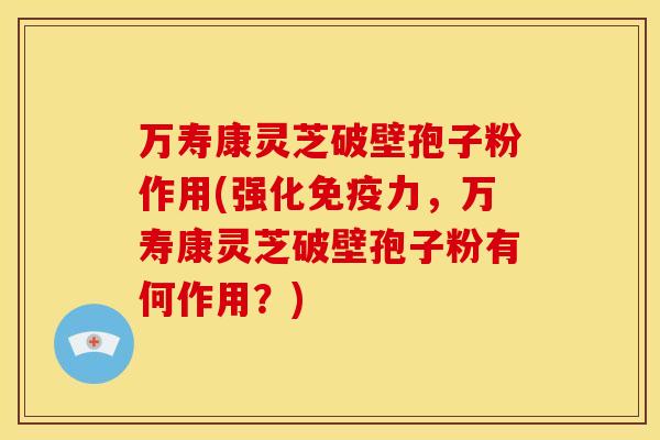 万寿康灵芝破壁孢子粉作用(强化免疫力,万寿康灵芝破壁孢子粉有何作用?)