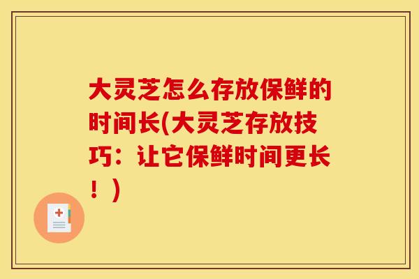 大灵芝怎么存放保鲜的时间长(大灵芝存放技巧：让它保鲜时间更长！)
