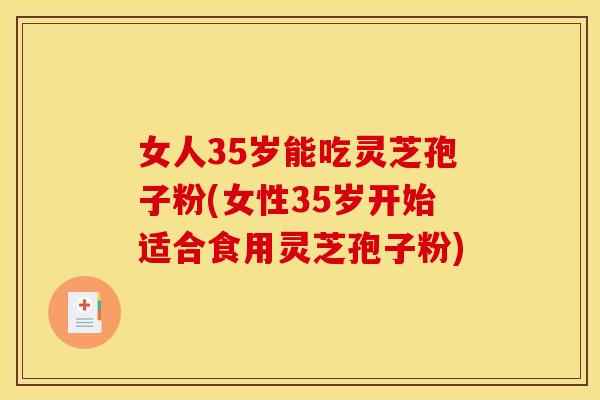 女人35岁能吃灵芝孢子粉(女性35岁开始适合食用灵芝孢子粉)
