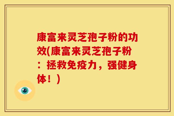 康富来灵芝孢子粉的功效(康富来灵芝孢子粉：拯救免疫力，强健身体！)