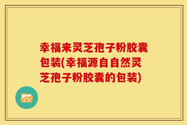 幸福来灵芝孢子粉胶囊包装(幸福源自自然灵芝孢子粉胶囊的包装)