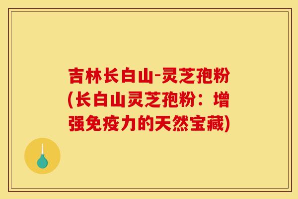 吉林长白山-灵芝孢粉(长白山灵芝孢粉:增强免疫力的天然宝藏)