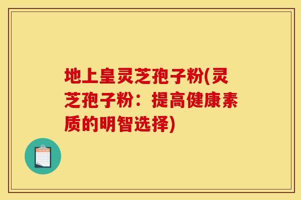 地上皇灵芝孢子粉(灵芝孢子粉:提高健康素质的明智选择)