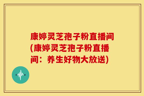康婷灵芝孢子粉直播间(康婷灵芝孢子粉直播间:养生好物大放送)