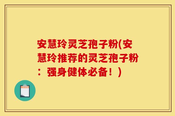 安慧玲灵芝孢子粉(安慧玲推荐的灵芝孢子粉:强身健体必备!)