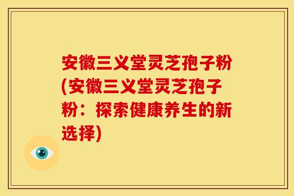 安徽三义堂灵芝孢子粉(安徽三义堂灵芝孢子粉：探索健康养生的新选择)