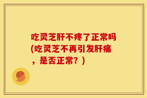 吃灵芝肝不疼了正常吗(吃灵芝不再引发肝痛，是否正常？)