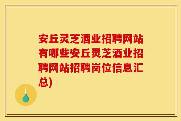 安丘灵芝酒业招聘网站有哪些安丘灵芝酒业招聘网站招聘岗位信息汇总)