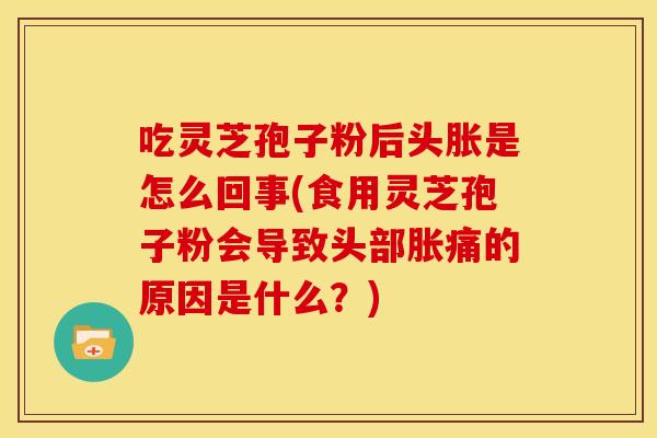 吃灵芝孢子粉后头胀是怎么回事(食用灵芝孢子粉会导致头部胀痛的原因是什么?)