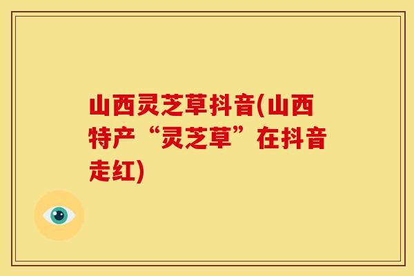 山西灵芝草抖音(山西特产“灵芝草”在抖音走红)