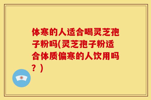 体寒的人适合喝灵芝孢子粉吗(灵芝孢子粉适合体质偏寒的人饮用吗?)