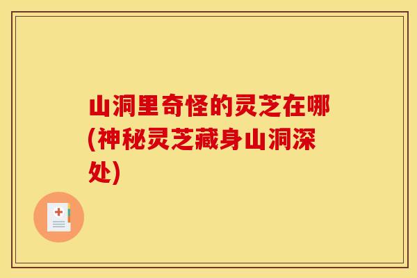 山洞里奇怪的灵芝在哪(神秘灵芝藏身山洞深处)