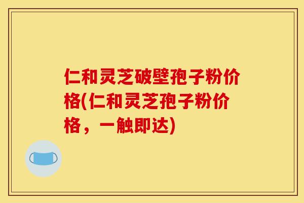 仁和灵芝破壁孢子粉价格(仁和灵芝孢子粉价格，一触即达)