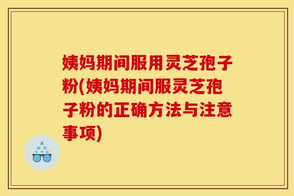 姨妈期间服用灵芝孢子粉(姨妈期间服灵芝孢子粉的正确方法与注意事项)