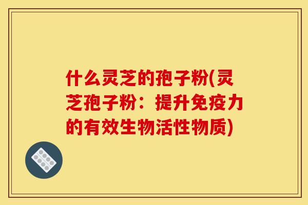 什么灵芝的孢子粉(灵芝孢子粉：提升免疫力的有效生物活性物质)
