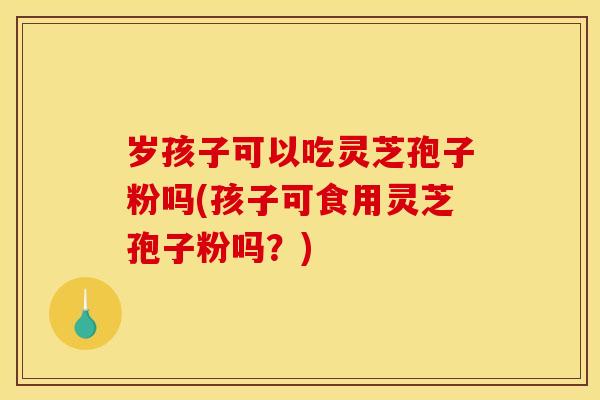 岁孩子可以吃灵芝孢子粉吗(孩子可食用灵芝孢子粉吗?)