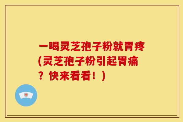 一喝灵芝孢子粉就胃疼(灵芝孢子粉引起胃痛?快来看看!)
