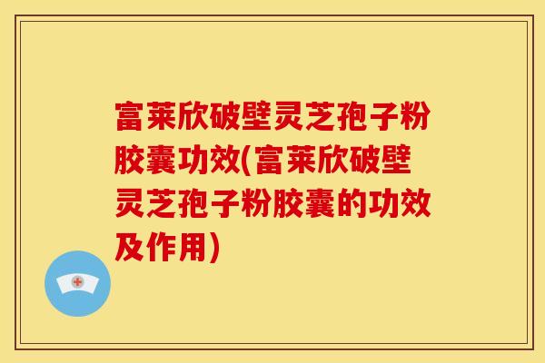 富莱欣破壁灵芝孢子粉胶囊功效(富莱欣破壁灵芝孢子粉胶囊的功效及作用)