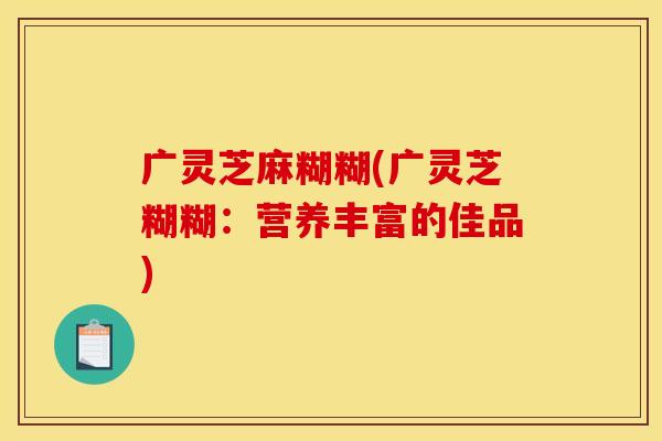 广灵芝麻糊糊(广灵芝糊糊:营养丰富的佳品)